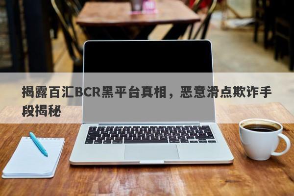 揭露百汇BCR黑平台真相，恶意滑点欺诈手段揭秘