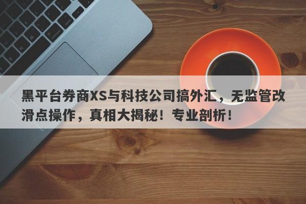 黑平台券商XS与科技公司搞外汇，无监管改滑点操作，真相大揭秘！专业剖析！