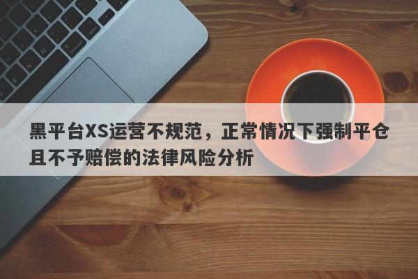 黑平台XS运营不规范，正常情况下强制平仓且不予赔偿的法律风险分析