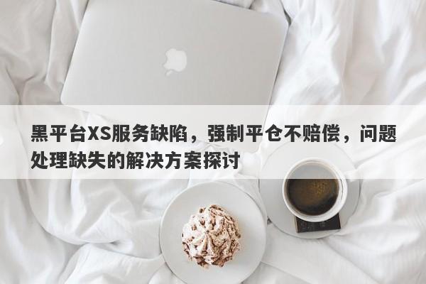 黑平台XS服务缺陷，强制平仓不赔偿，问题处理缺失的解决方案探讨