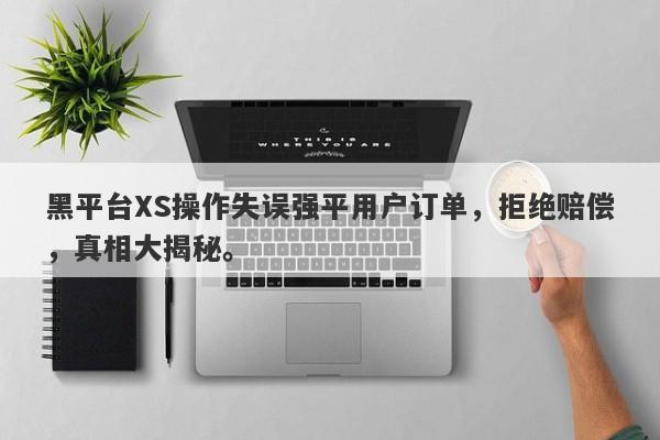 黑平台XS操作失误强平用户订单，拒绝赔偿，真相大揭秘。