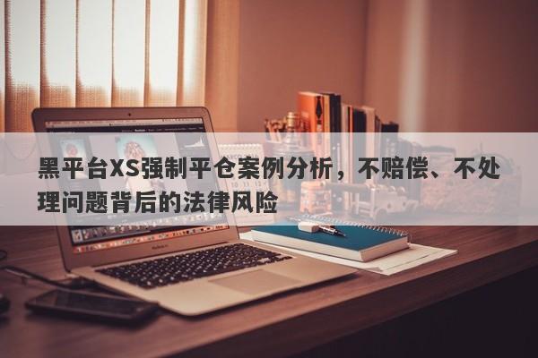 黑平台XS强制平仓案例分析，不赔偿、不处理问题背后的法律风险