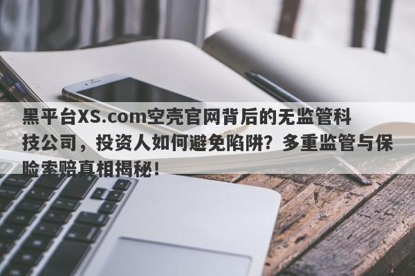 黑平台XS.com空壳官网背后的无监管科技公司，投资人如何避免陷阱？多重监管与保险索赔真相揭秘！