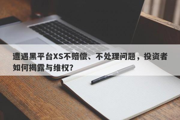 遭遇黑平台XS不赔偿、不处理问题，投资者如何揭露与维权？