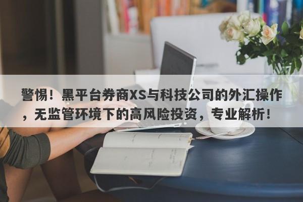 警惕！黑平台券商XS与科技公司的外汇操作，无监管环境下的高风险投资，专业解析！