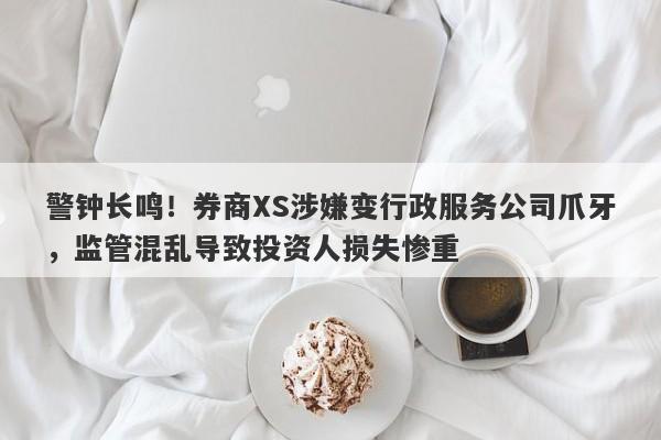 警钟长鸣！券商XS涉嫌变行政服务公司爪牙，监管混乱导致投资人损失惨重