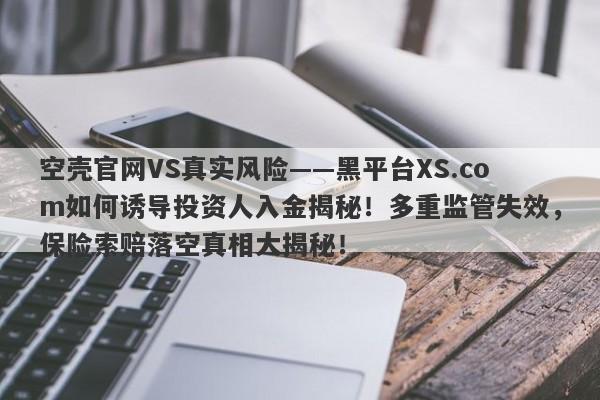 空壳官网VS真实风险——黑平台XS.com如何诱导投资人入金揭秘！多重监管失效，保险索赔落空真相大揭秘！