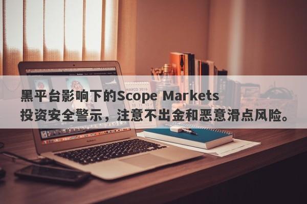 黑平台影响下的Scope Markets投资安全警示，注意不出金和恶意滑点风险。