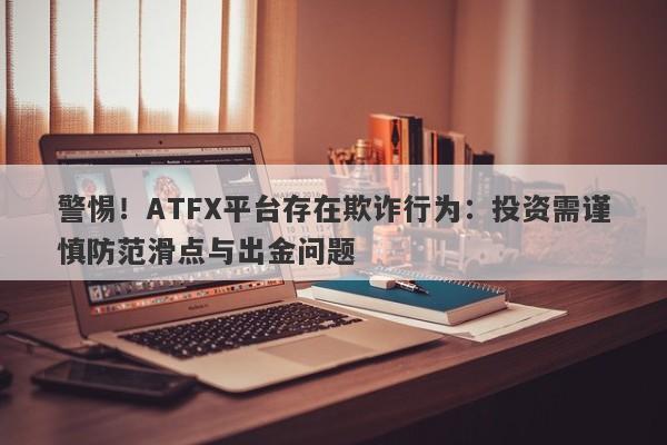 警惕！ATFX平台存在欺诈行为：投资需谨慎防范滑点与出金问题