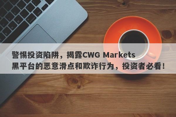 警惕投资陷阱，揭露CWG Markets黑平台的恶意滑点和欺诈行为，投资者必看！