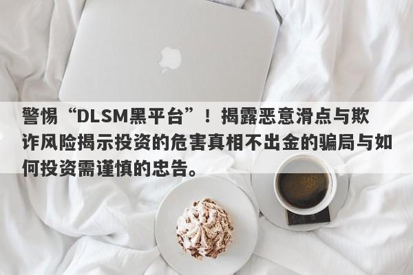 警惕“DLSM黑平台”！揭露恶意滑点与欺诈风险揭示投资的危害真相不出金的骗局与如何投资需谨慎的忠告。