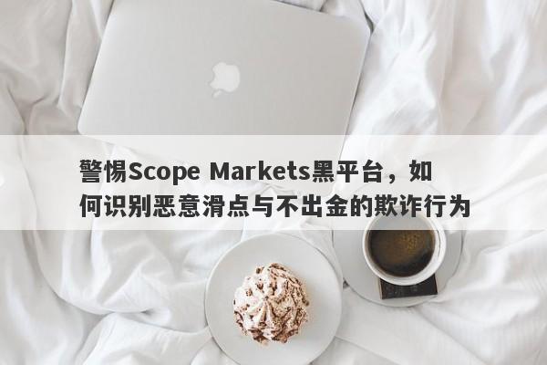 警惕Scope Markets黑平台，如何识别恶意滑点与不出金的欺诈行为