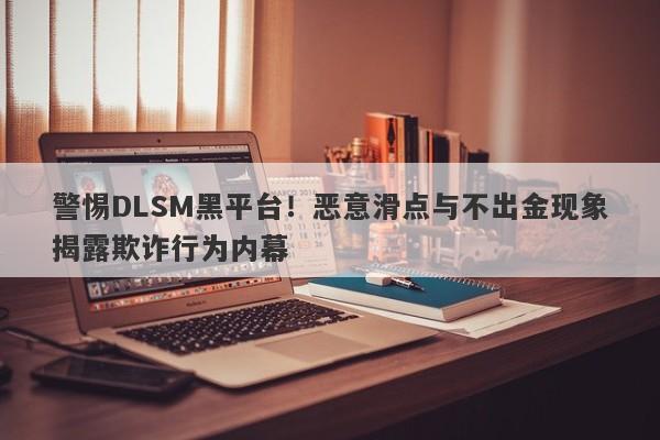 警惕DLSM黑平台！恶意滑点与不出金现象揭露欺诈行为内幕