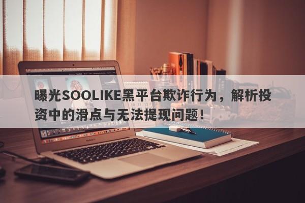 曝光SOOLIKE黑平台欺诈行为，解析投资中的滑点与无法提现问题！