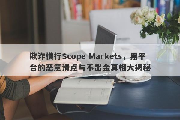 欺诈横行Scope Markets，黑平台的恶意滑点与不出金真相大揭秘