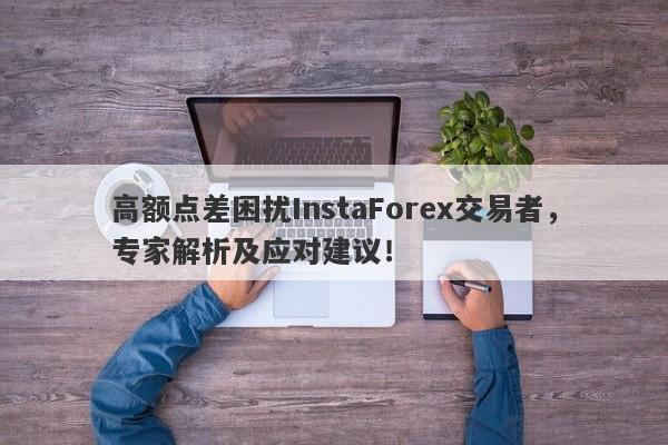 高额点差困扰InstaForex交易者，专家解析及应对建议！