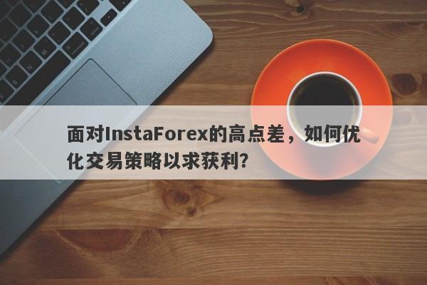 面对InstaForex的高点差，如何优化交易策略以求获利？