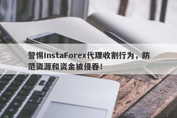 警惕InstaForex代理收割行为，防范资源和资金被侵吞！