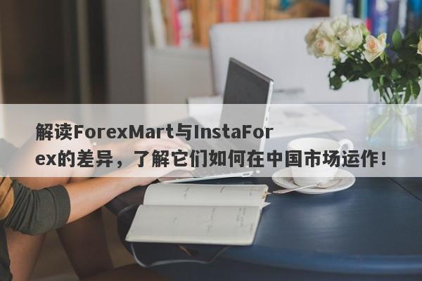 解读ForexMart与InstaForex的差异，了解它们如何在中国市场运作！