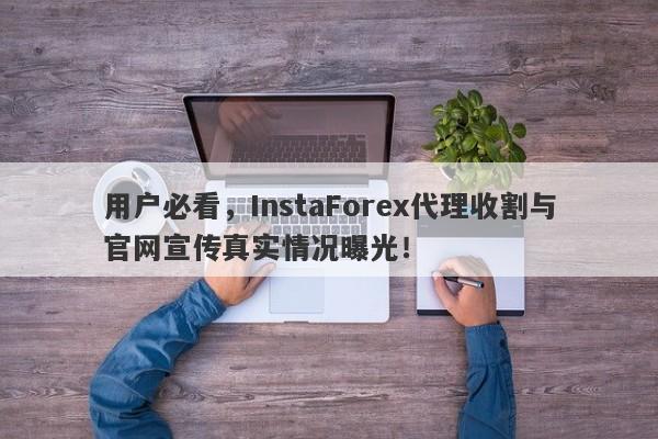 用户必看，InstaForex代理收割与官网宣传真实情况曝光！