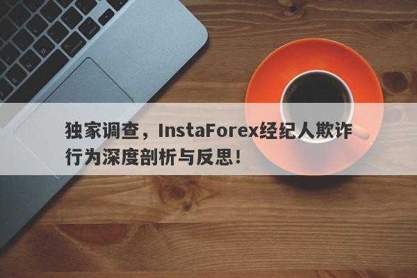 独家调查，InstaForex经纪人欺诈行为深度剖析与反思！