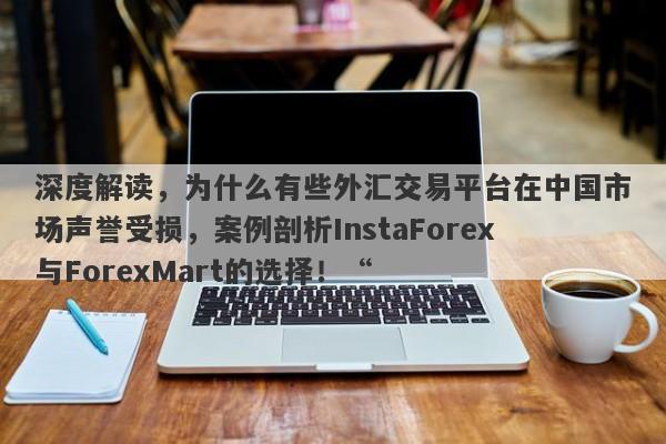 深度解读，为什么有些外汇交易平台在中国市场声誉受损，案例剖析InstaForex与ForexMart的选择！“