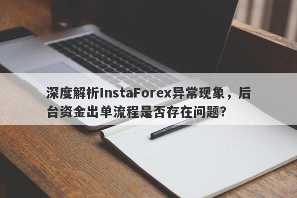 深度解析InstaForex异常现象，后台资金出单流程是否存在问题？