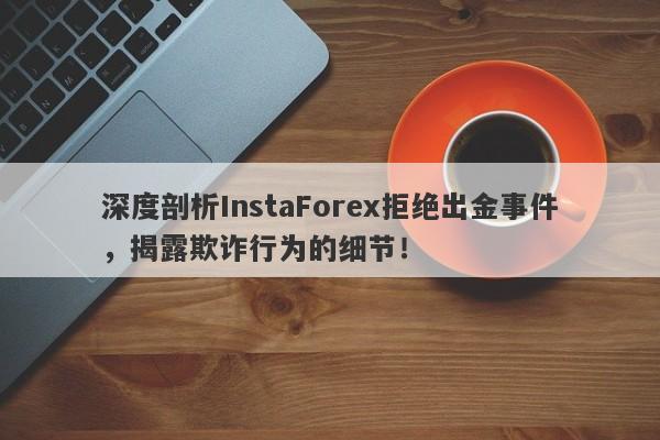 深度剖析InstaForex拒绝出金事件，揭露欺诈行为的细节！