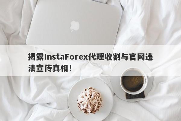 揭露InstaForex代理收割与官网违法宣传真相！