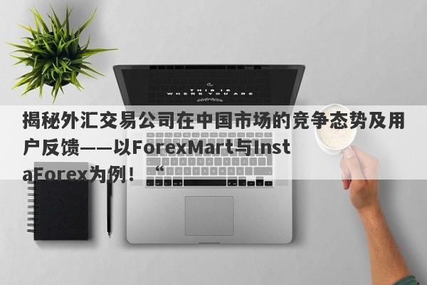 揭秘外汇交易公司在中国市场的竞争态势及用户反馈——以ForexMart与InstaForex为例！“