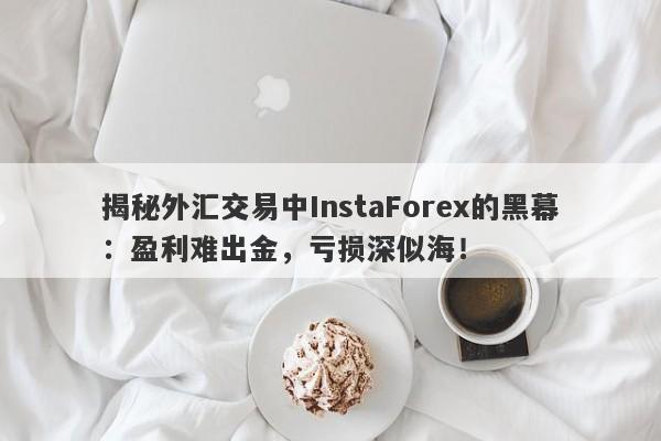 揭秘外汇交易中InstaForex的黑幕：盈利难出金，亏损深似海！