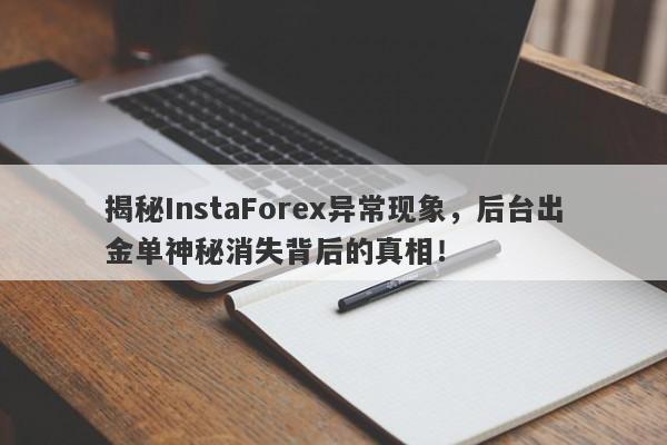 揭秘InstaForex异常现象，后台出金单神秘消失背后的真相！