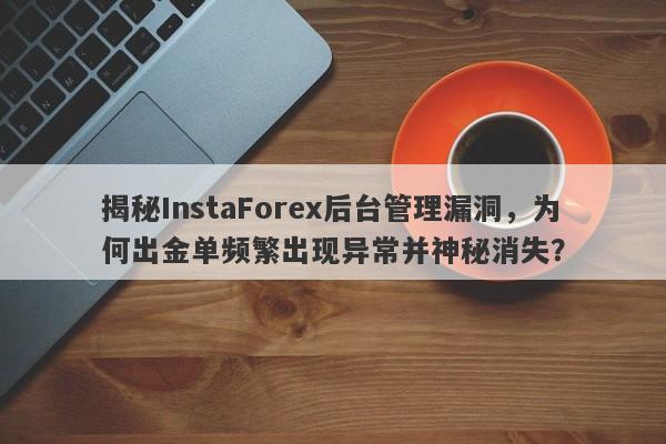 揭秘InstaForex后台管理漏洞，为何出金单频繁出现异常并神秘消失？