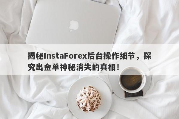 揭秘InstaForex后台操作细节，探究出金单神秘消失的真相！