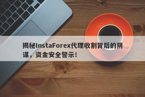 揭秘InstaForex代理收割背后的阴谋，资金安全警示！