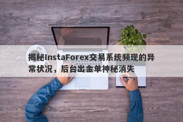 揭秘InstaForex交易系统频现的异常状况，后台出金单神秘消失