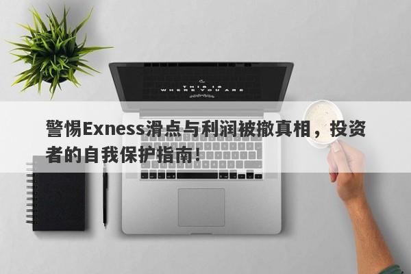 警惕Exness滑点与利润被撤真相，投资者的自我保护指南！