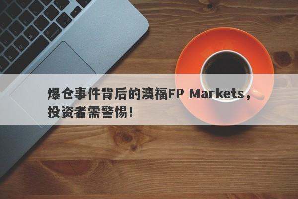 爆仓事件背后的澳福FP Markets，投资者需警惕！