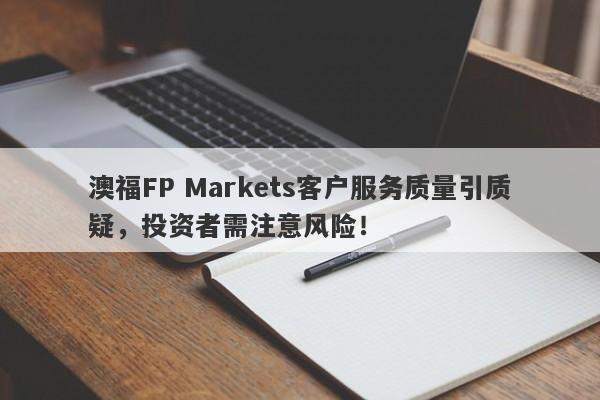 澳福FP Markets客户服务质量引质疑，投资者需注意风险！