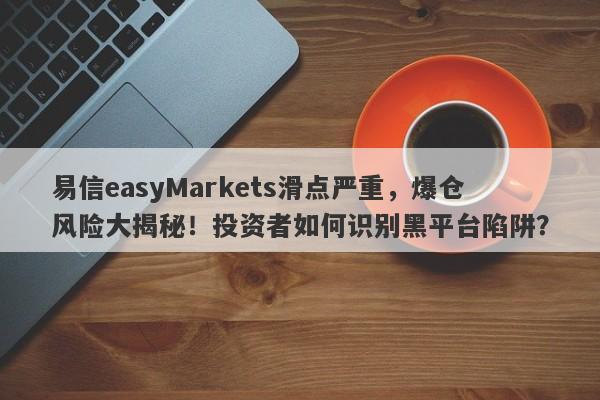 易信easyMarkets滑点严重，爆仓风险大揭秘！投资者如何识别黑平台陷阱？