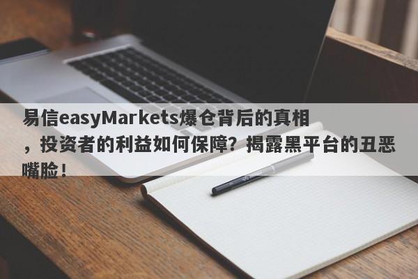 易信easyMarkets爆仓背后的真相，投资者的利益如何保障？揭露黑平台的丑恶嘴脸！