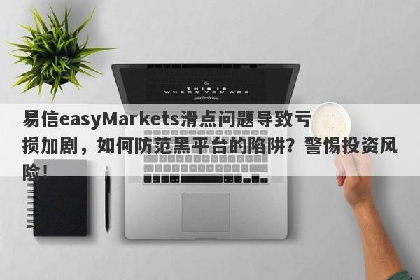 易信easyMarkets滑点问题导致亏损加剧，如何防范黑平台的陷阱？警惕投资风险！