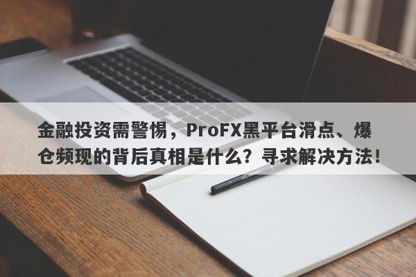 金融投资需警惕，ProFX黑平台滑点、爆仓频现的背后真相是什么？寻求解决方法！