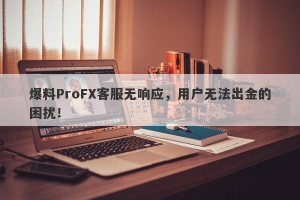 爆料ProFX客服无响应，用户无法出金的困扰！