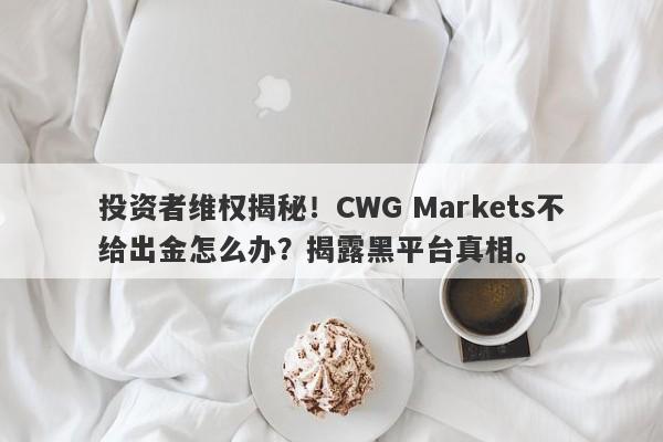 投资者维权揭秘！CWG Markets不给出金怎么办？揭露黑平台真相。