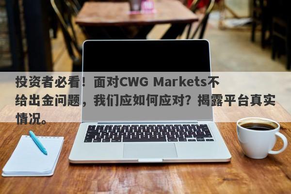 投资者必看！面对CWG Markets不给出金问题，我们应如何应对？揭露平台真实情况。