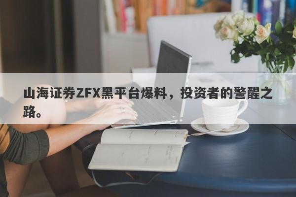 山海证券ZFX黑平台爆料，投资者的警醒之路。