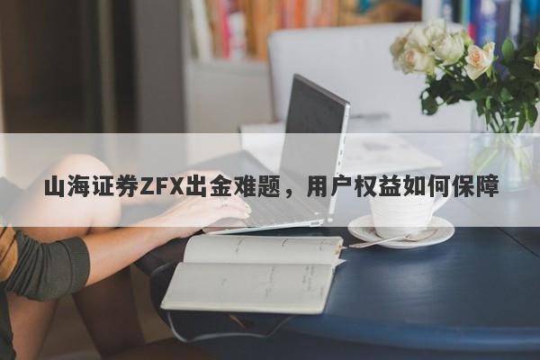 山海证券ZFX出金难题，用户权益如何保障