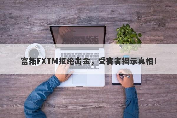 富拓FXTM拒绝出金，受害者揭示真相！