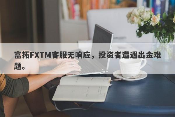 富拓FXTM客服无响应，投资者遭遇出金难题。